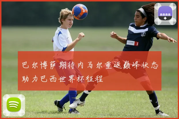 巴尔博萨期待内马尔重返巅峰状态助力巴西世界杯征程