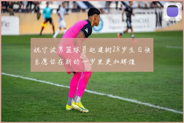 祝宁波男篮球员赵建树28岁生日快乐愿你在新的一岁里更加辉煌