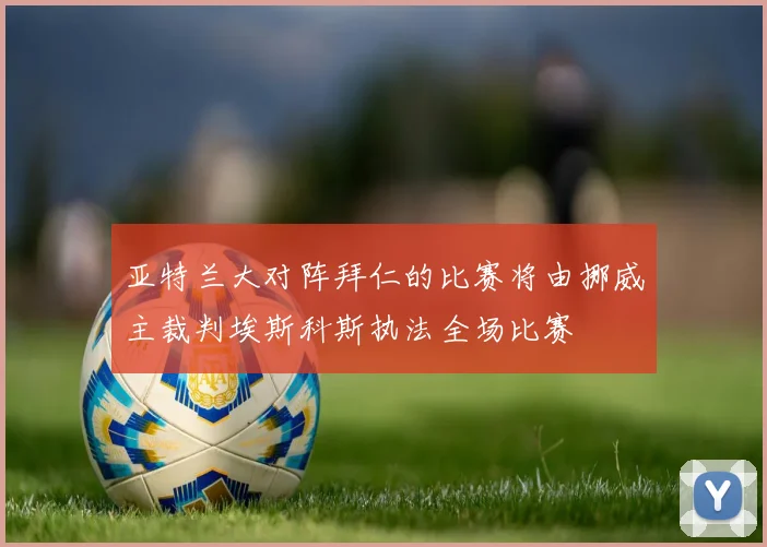 亚特兰大对阵拜仁的比赛将由挪威主裁判埃斯科斯执法全场比赛