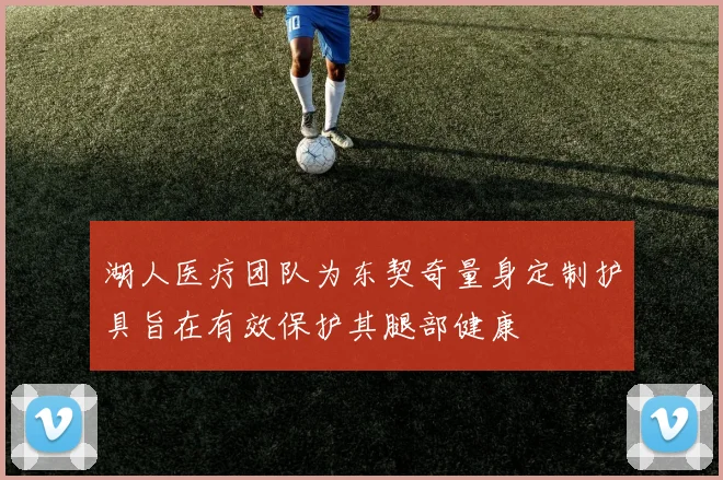 湖人医疗团队为东契奇量身定制护具旨在有效保护其腿部健康