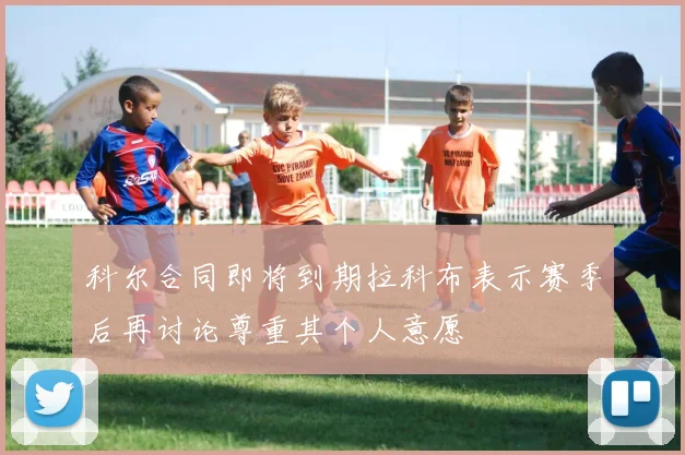 科尔合同即将到期拉科布表示赛季后再讨论尊重其个人意愿