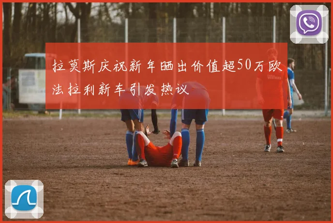 拉莫斯庆祝新年晒出价值超50万欧法拉利新车引发热议