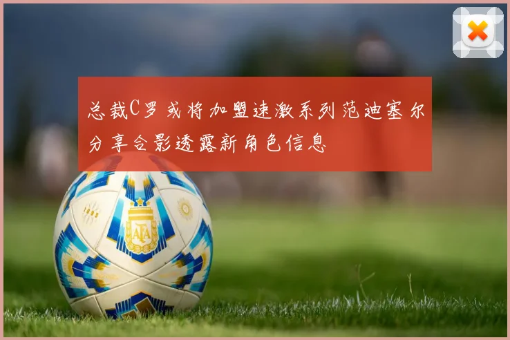 总裁C罗或将加盟速激系列范迪塞尔分享合影透露新角色信息