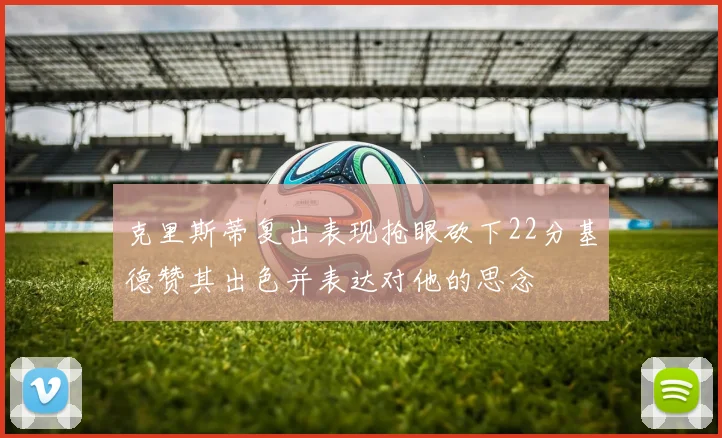 克里斯蒂复出表现抢眼砍下22分基德赞其出色并表达对他的思念