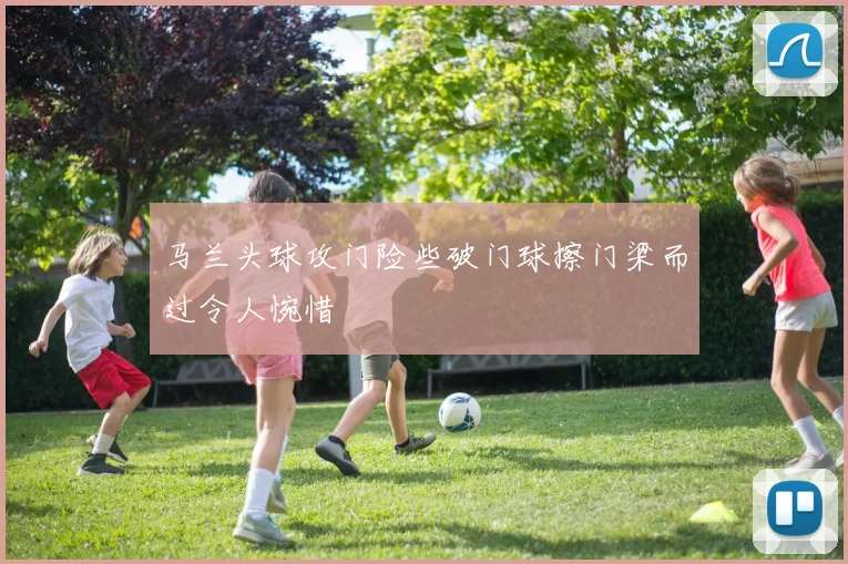 马兰头球攻门险些破门球擦门梁而过令人惋惜