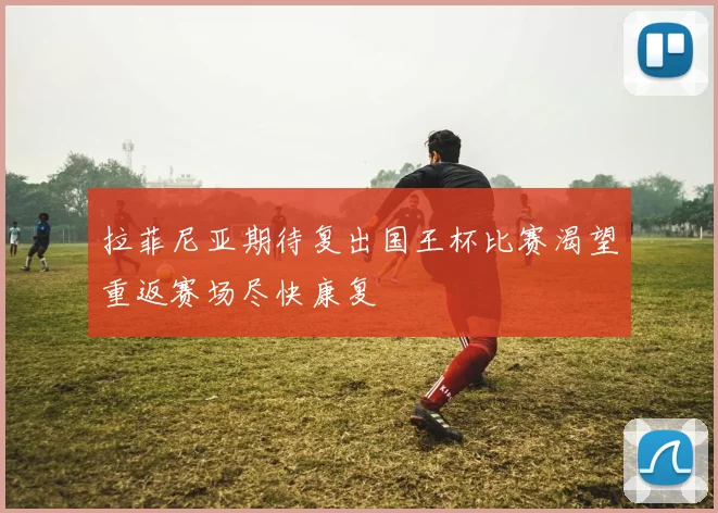拉菲尼亚期待复出国王杯比赛渴望重返赛场尽快康复