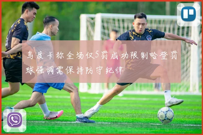 乌度卡称全场仅5罚成功限制哈登罚球强调需保持防守纪律