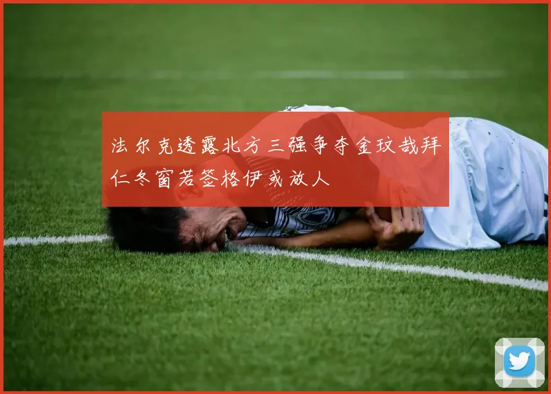 法尔克透露北方三强争夺金玟哉拜仁冬窗若签格伊或放人