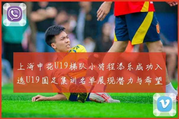 上海申花U19梯队小将程添乐成功入选U19国足集训名单展现潜力与希望