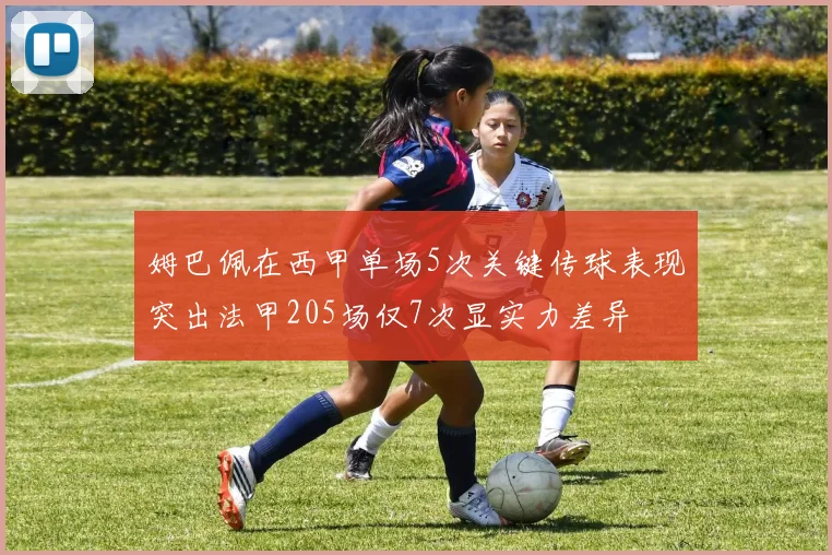 姆巴佩在西甲单场5次关键传球表现突出法甲205场仅7次显实力差异