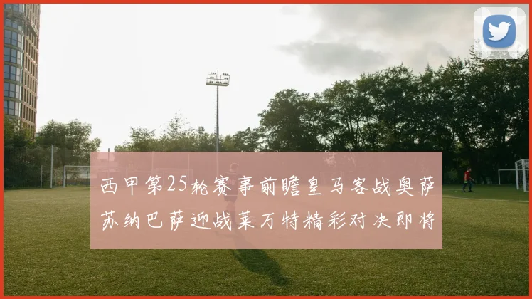 西甲第25轮赛事前瞻皇马客战奥萨苏纳巴萨迎战莱万特精彩对决即将上演