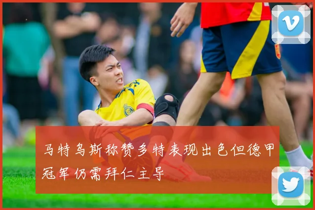 马特乌斯称赞多特表现出色但德甲冠军仍需拜仁主导