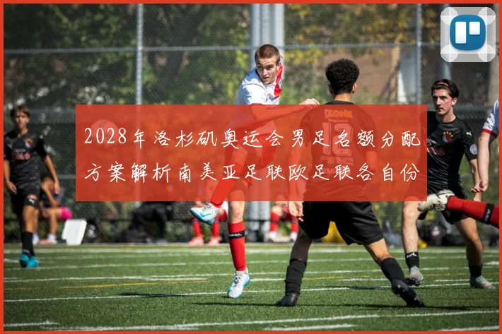 2028年洛杉矶奥运会男足名额分配方案解析南美亚足联欧足联各自份额