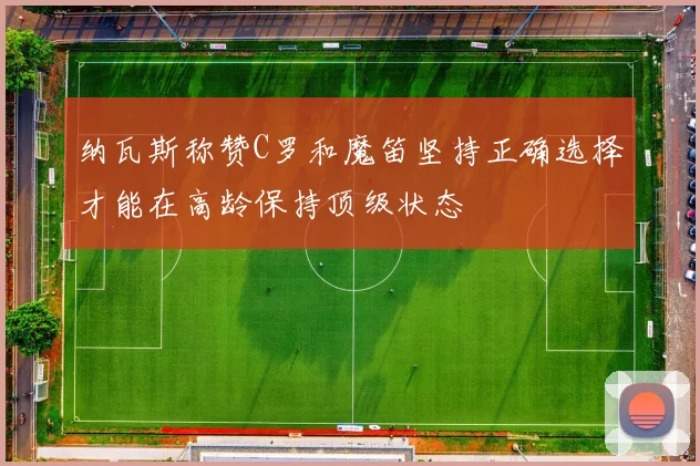 纳瓦斯称赞C罗和魔笛坚持正确选择才能在高龄保持顶级状态