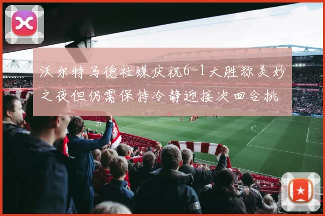 沃尔特马德社媒庆祝6-1大胜称美妙之夜但仍需保持冷静迎接次回合挑战