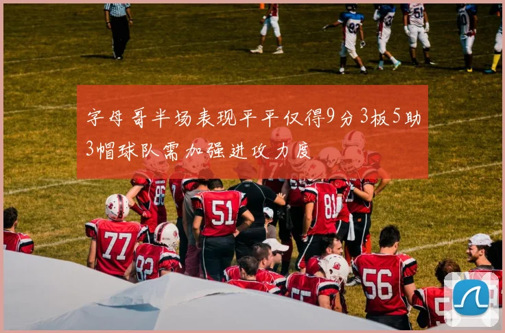 字母哥半场表现平平仅得9分3板5助3帽球队需加强进攻力度