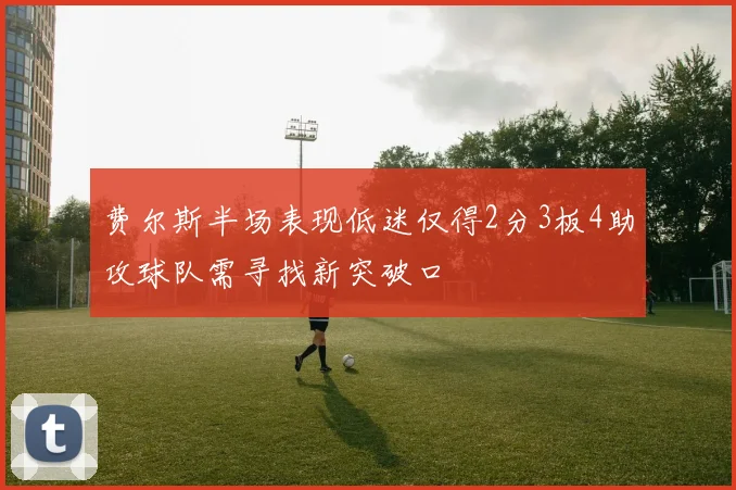 费尔斯半场表现低迷仅得2分3板4助攻球队需寻找新突破口