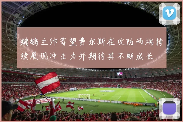 鹈鹕主帅寄望费尔斯在攻防两端持续展现冲击力并期待其不断成长