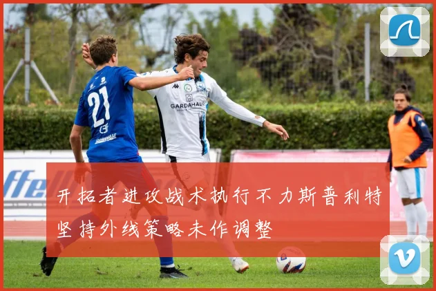 开拓者进攻战术执行不力斯普利特坚持外线策略未作调整