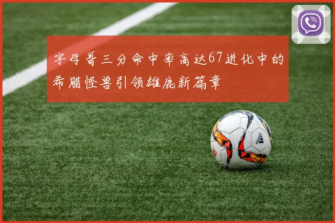 字母哥三分命中率高达67进化中的希腊怪兽引领雄鹿新篇章
