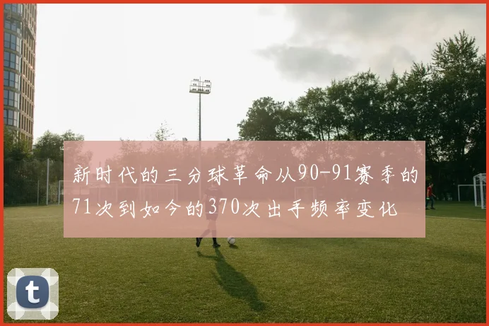 新时代的三分球革命从90-91赛季的71次到如今的370次出手频率变化