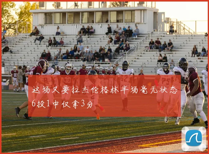这场又要拉杰伦格林半场毫无状态6投1中仅拿3分