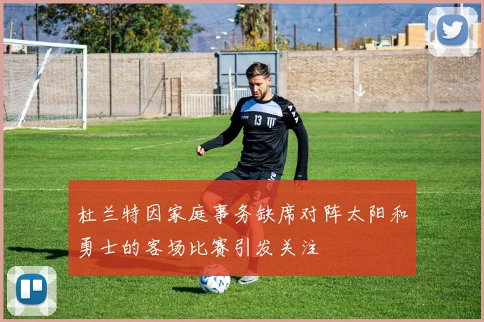 杜兰特因家庭事务缺席对阵太阳和勇士的客场比赛引发关注