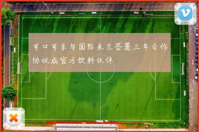 可口可乐与国际米兰签署三年合作协议成官方饮料伙伴