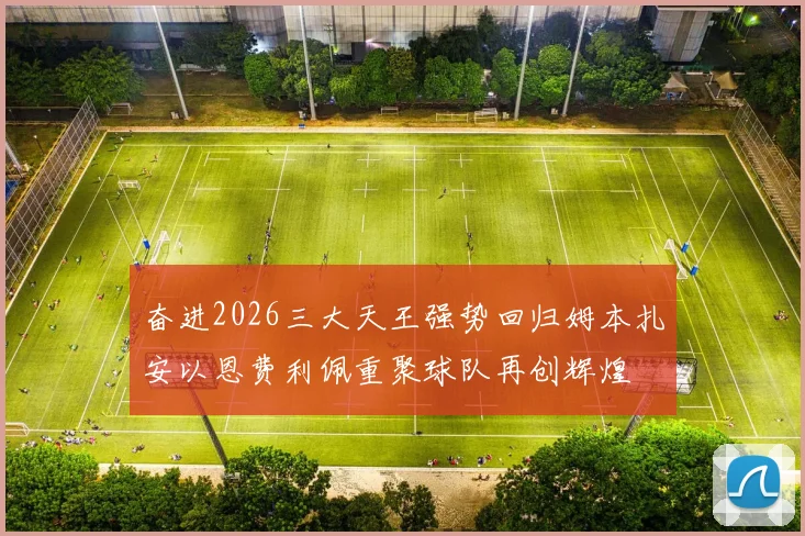 奋进2026三大天王强势回归姆本扎安以恩费利佩重聚球队再创辉煌