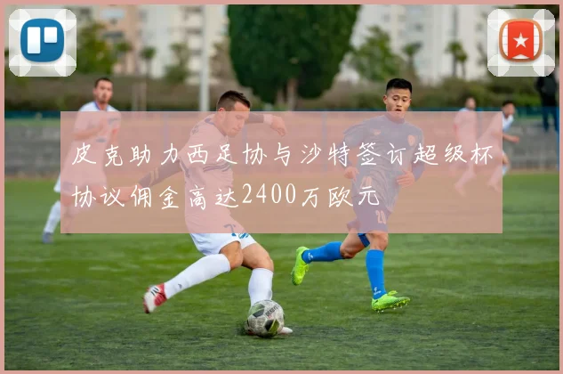 皮克助力西足协与沙特签订超级杯协议佣金高达2400万欧元