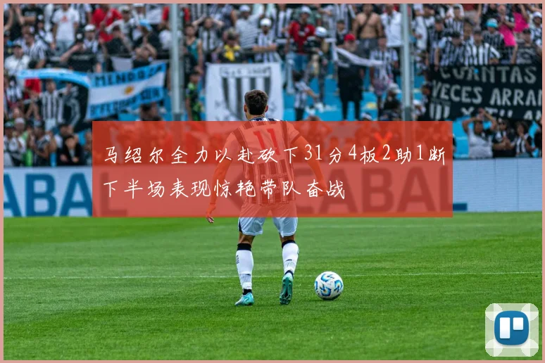 马绍尔全力以赴砍下31分4板2助1断下半场表现惊艳带队奋战
