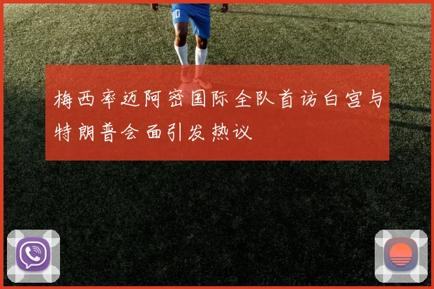 梅西率迈阿密国际全队首访白宫与特朗普会面引发热议