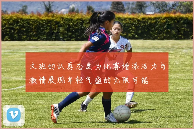 文班的认真态度为比赛增添活力与激情展现年轻气盛的无限可能