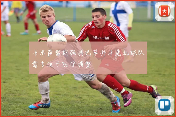 卡尼萨雷斯强调巴萨并非危机球队需专注于防守调整