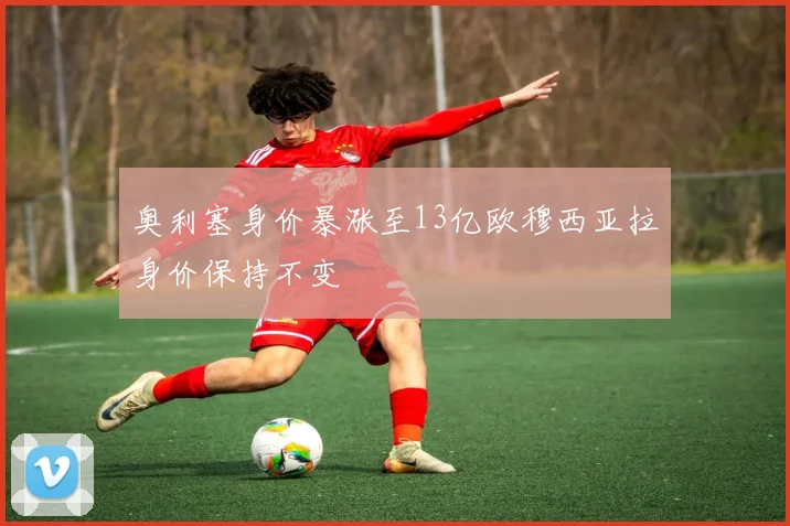奥利塞身价暴涨至13亿欧穆西亚拉身价保持不变