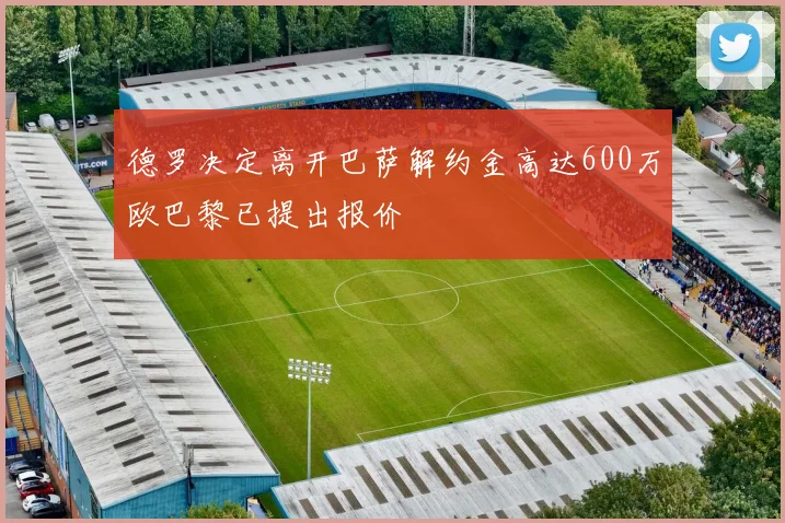 德罗决定离开巴萨解约金高达600万欧巴黎已提出报价
