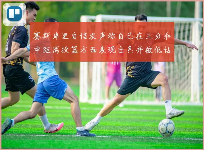 赛斯库里自信发声称自己在三分和中距离投篮方面表现出色并被低估