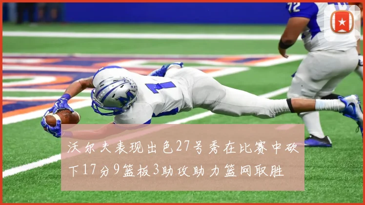 沃尔夫表现出色27号秀在比赛中砍下17分9篮板3助攻助力篮网取胜