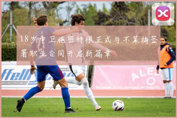 18岁中卫施密特根正式与不莱梅签署职业合同开启新篇章