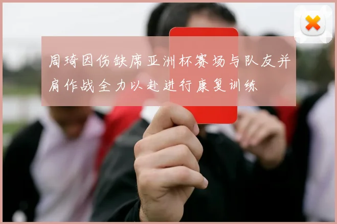周琦因伤缺席亚洲杯赛场与队友并肩作战全力以赴进行康复训练