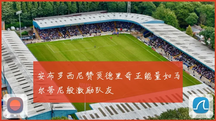安布罗西尼赞莫德里奇正能量如马尔蒂尼般激励队友