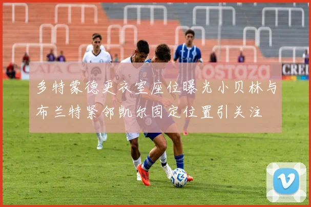 多特蒙德更衣室座位曝光小贝林与布兰特紧邻凯尔固定位置引关注