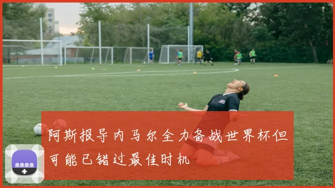 阿斯报导内马尔全力备战世界杯但可能已错过最佳时机