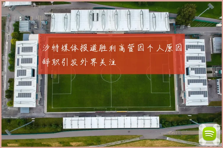 沙特媒体报道胜利高管因个人原因辞职引发外界关注