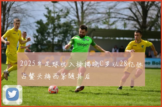 2025年足球收入榜揭晓C罗以28亿独占鳌头梅西紧随其后