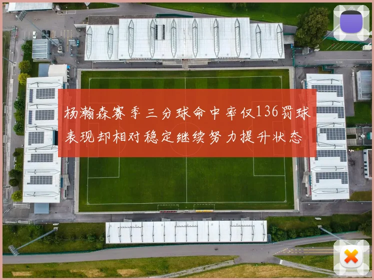 杨瀚森赛季三分球命中率仅136罚球表现却相对稳定继续努力提升状态