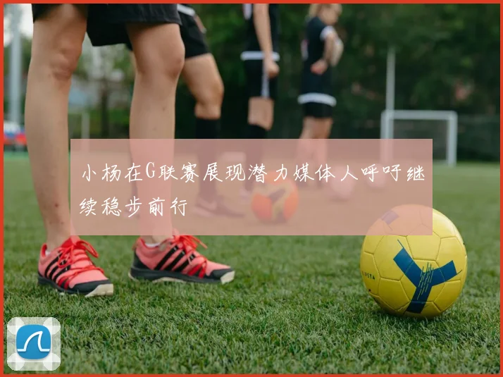 小杨在G联赛展现潜力媒体人呼吁继续稳步前行