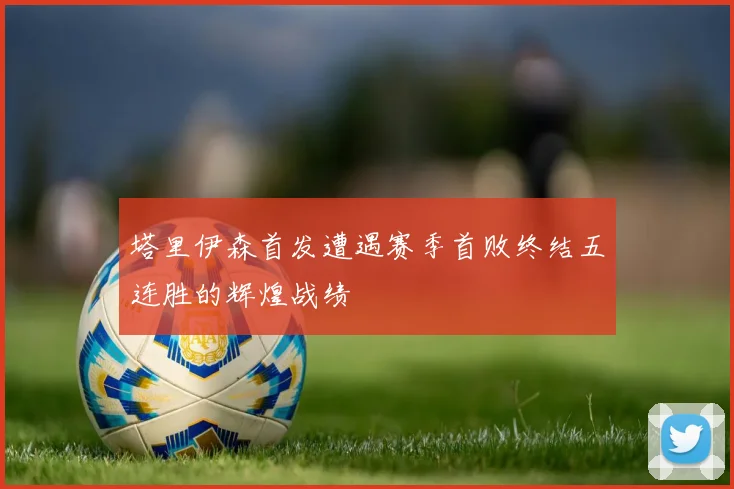 塔里伊森首发遭遇赛季首败终结五连胜的辉煌战绩