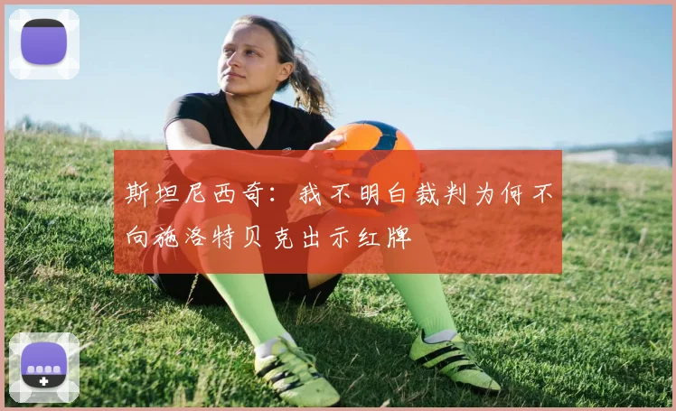 斯坦尼西奇：我不明白裁判为何不向施洛特贝克出示红牌