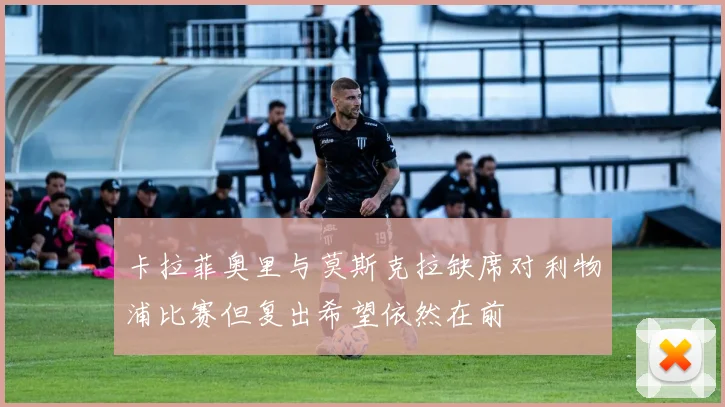 卡拉菲奥里与莫斯克拉缺席对利物浦比赛但复出希望依然在前